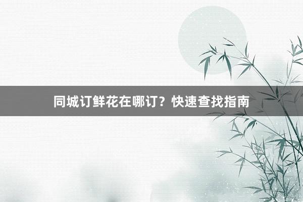 同城订鲜花在哪订？快速查找指南