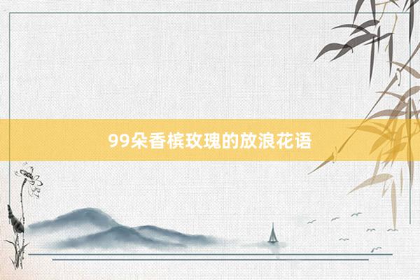 99朵香槟玫瑰的放浪花语