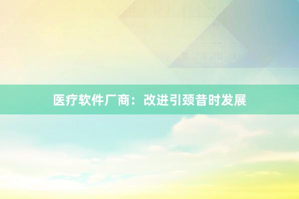 医疗软件厂商：改进引颈昔时发展