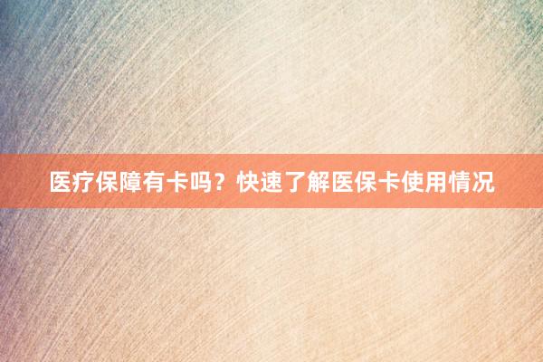 医疗保障有卡吗？快速了解医保卡使用情况