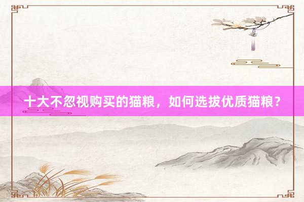 十大不忽视购买的猫粮，如何选拔优质猫粮？