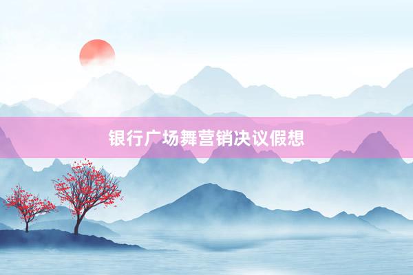 银行广场舞营销决议假想