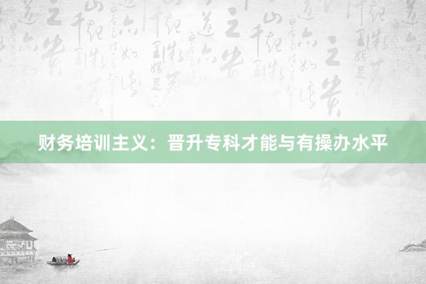 财务培训主义：晋升专科才能与有操办水平